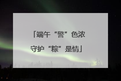 端午“警”色浓 守护“粽”是情