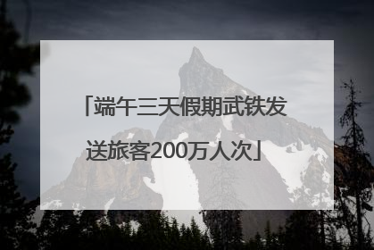 端午三天假期武铁发送旅客200万人次