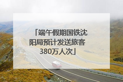 端午假期国铁沈阳局预计发送旅客380万人次