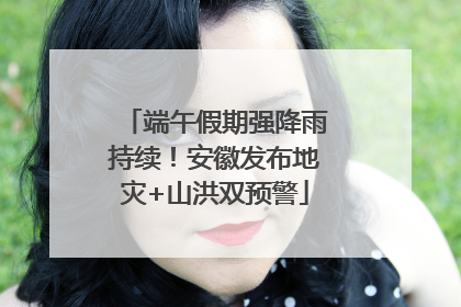 端午假期强降雨持续！安徽发布地灾+山洪双预警