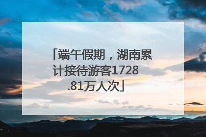 端午假期，湖南累计接待游客1728.81万人次