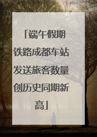 端午假期 铁路成都车站发送旅客数量创历史同期新高