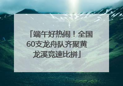 端午好热闹！全国60支龙舟队齐聚黄龙溪竞速比拼