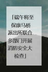 端午将至 保康马桥派出所联合多部门开展消防安全大检查
