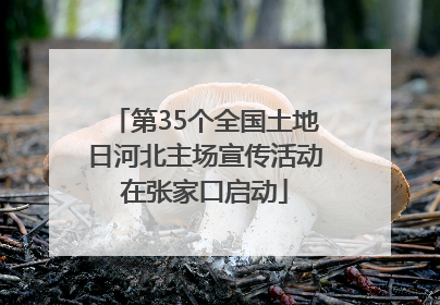 第35个全国土地日河北主场宣传活动在张家口启动
