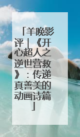 羊晚影评｜《开心超人之逆世营救》：传递真善美的动画诗篇