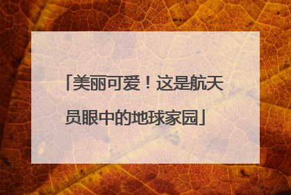 美丽可爱！这是航天员眼中的地球家园