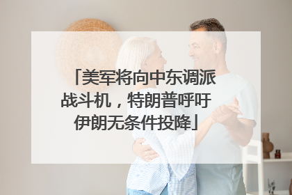 美军将向中东调派战斗机，特朗普呼吁伊朗无条件投降