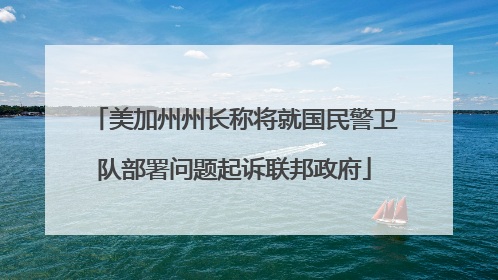 美加州州长称将就国民警卫队部署问题起诉联邦政府