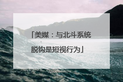美媒：与北斗系统脱钩是短视行为