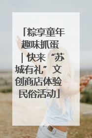 粽享童年 趣味抓蛋｜快来“苏城有礼”文创商店体验民俗活动