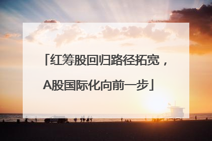 红筹股回归路径拓宽，A股国际化向前一步