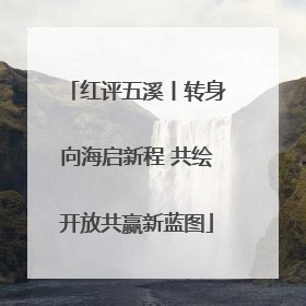 红评五溪丨转身向海启新程 共绘开放共赢新蓝图