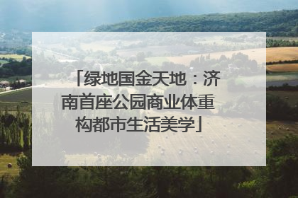 绿地国金天地：济南首座公园商业体重构都市生活美学