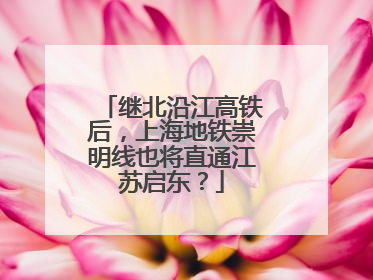 继北沿江高铁后，上海地铁崇明线也将直通江苏启东？