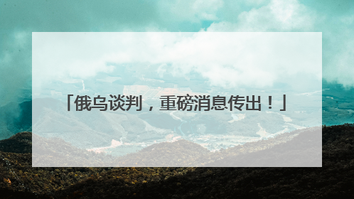俄乌谈判，重磅消息传出！