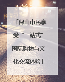 保山市民享受“一站式”国际购物与文化交流体验