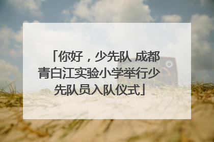 你好，少先队 成都青白江实验小学举行少先队员入队仪式