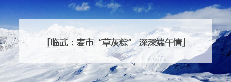 临武：麦市“草灰粽” 深深端午情