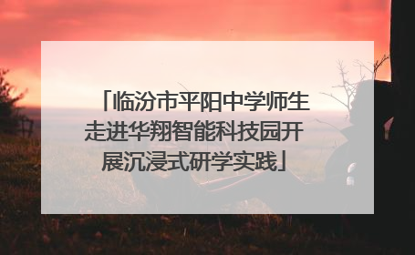 临汾市平阳中学师生走进华翔智能科技园开展沉浸式研学实践