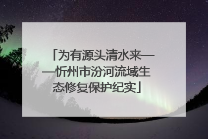 为有源头清水来——忻州市汾河流域生态修复保护纪实