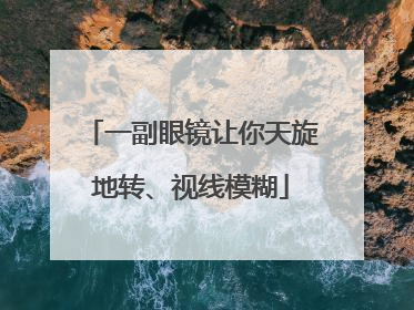 一副眼镜让你天旋地转、视线模糊