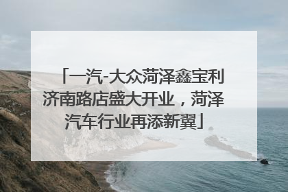 一汽-大众菏泽鑫宝利济南路店盛大开业，菏泽汽车行业再添新翼