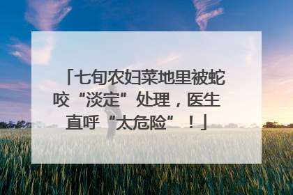 七旬农妇菜地里被蛇咬“淡定”处理，医生直呼“太危险”！
