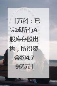 万科：已完成所有A股库存股出售，所得资金约4.79亿元