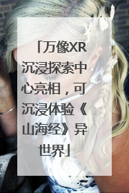 万像XR沉浸探索中心亮相，可沉浸体验《山海经》异世界