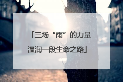 三场“雨”的力量温润一段生命之路