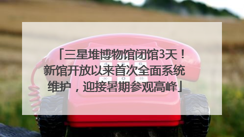 三星堆博物馆闭馆3天！新馆开放以来首次全面系统维护，迎接暑期参观高峰