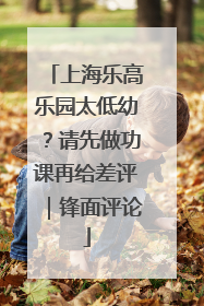 上海乐高乐园太低幼？请先做功课再给差评｜锋面评论