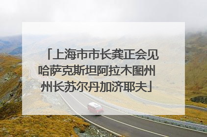 上海市市长龚正会见哈萨克斯坦阿拉木图州州长苏尔丹加济耶夫