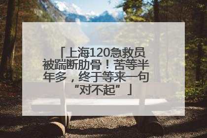 上海120急救员被踹断肋骨！苦等半年多，终于等来一句“对不起”