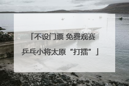 不设门票 免费观赛 乒乓小将太原“打擂”