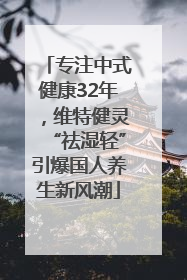 专注中式健康32年，维特健灵“祛湿轻”引爆国人养生新风潮