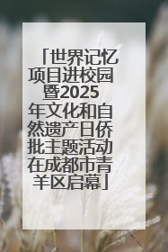 世界记忆项目进校园暨2025年文化和自然遗产日侨批主题活动在成都市青羊区启幕