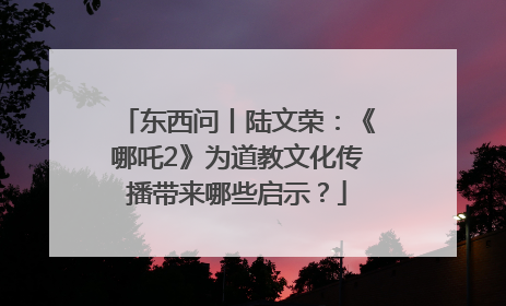 东西问丨陆文荣：《哪吒2》为道教文化传播带来哪些启示？