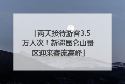 两天接待游客3.5万人次！新疆昆仑山景区迎来客流高峰