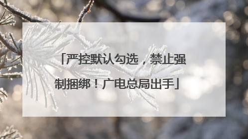 严控默认勾选，禁止强制捆绑！广电总局出手