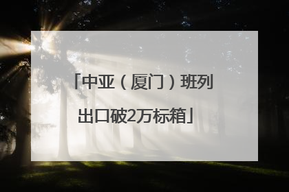 中亚（厦门）班列出口破2万标箱