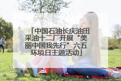 中国石油长庆油田采油十二厂开展“美丽中国我先行”六五环境日主题活动