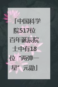 中国科学院517位百年诞辰院士中有18位“两弹一星”元勋