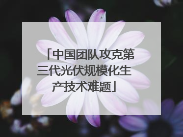 中国团队攻克第三代光伏规模化生产技术难题
