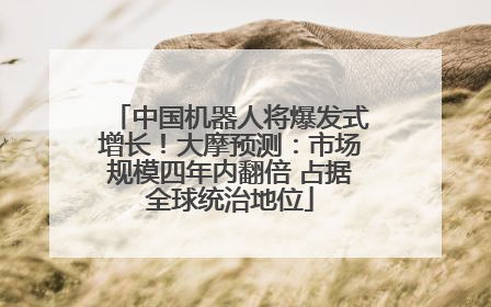 中国机器人将爆发式增长！大摩预测：市场规模四年内翻倍 占据全球统治地位