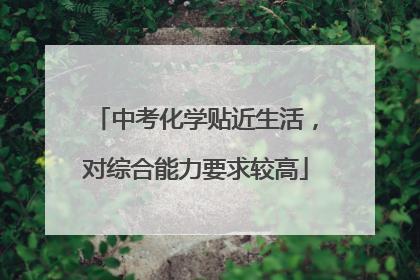 中考化学贴近生活，对综合能力要求较高