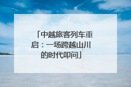 中越旅客列车重启：一场跨越山川的时代叩问