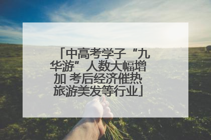 中高考学子“九华游”人数大幅增加 考后经济催热旅游美发等行业