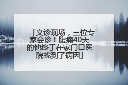 义诊现场，三位专家会诊！腹痛40天的他终于在家门口医院找到了病因